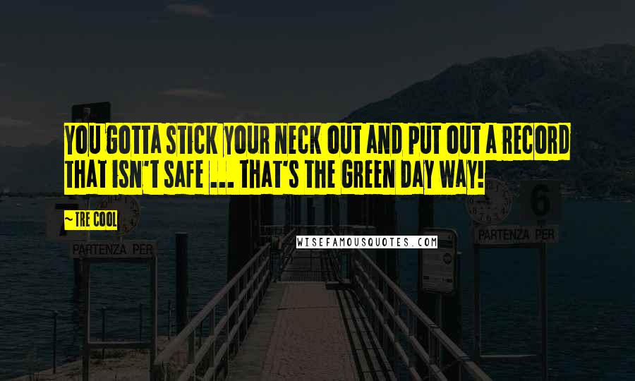 Tre Cool Quotes: You gotta stick your neck out and put out a record that isn't safe ... that's the Green Day way!