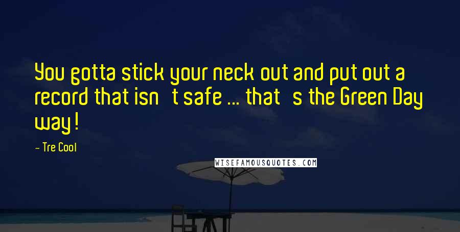 Tre Cool Quotes: You gotta stick your neck out and put out a record that isn't safe ... that's the Green Day way!