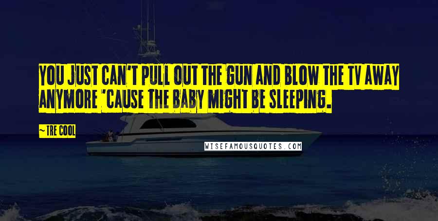 Tre Cool Quotes: You just can't pull out the gun and blow the TV away anymore 'cause the baby might be sleeping.