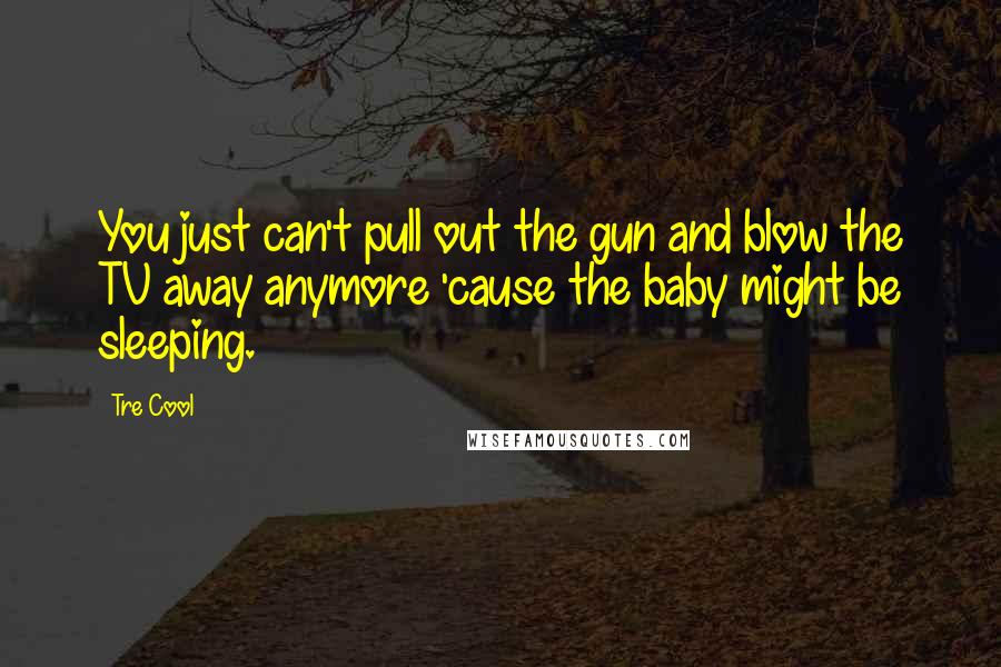 Tre Cool Quotes: You just can't pull out the gun and blow the TV away anymore 'cause the baby might be sleeping.