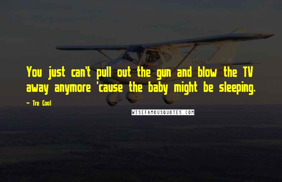 Tre Cool Quotes: You just can't pull out the gun and blow the TV away anymore 'cause the baby might be sleeping.