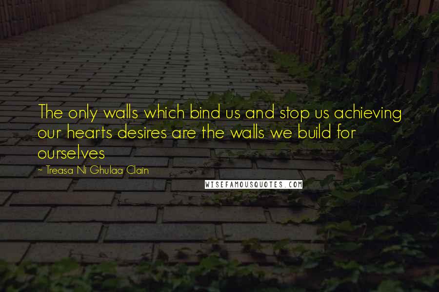 Treasa Ni Ghulaa Clain Quotes: The only walls which bind us and stop us achieving our hearts desires are the walls we build for ourselves