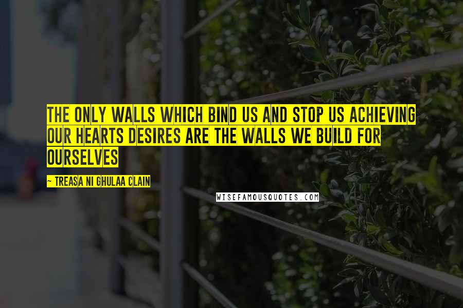 Treasa Ni Ghulaa Clain Quotes: The only walls which bind us and stop us achieving our hearts desires are the walls we build for ourselves