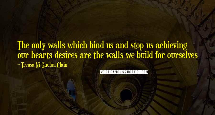 Treasa Ni Ghulaa Clain Quotes: The only walls which bind us and stop us achieving our hearts desires are the walls we build for ourselves