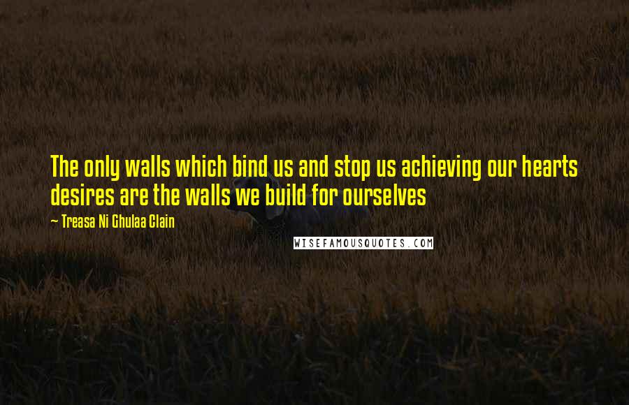 Treasa Ni Ghulaa Clain Quotes: The only walls which bind us and stop us achieving our hearts desires are the walls we build for ourselves