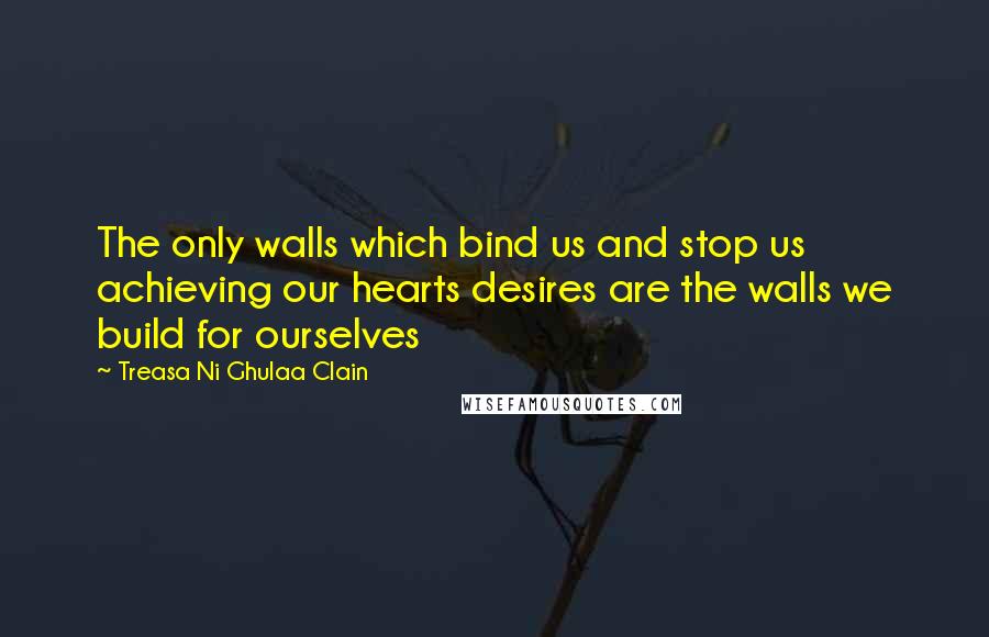 Treasa Ni Ghulaa Clain Quotes: The only walls which bind us and stop us achieving our hearts desires are the walls we build for ourselves