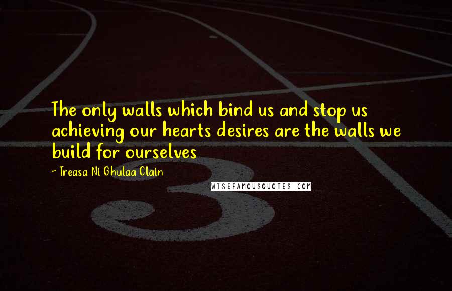 Treasa Ni Ghulaa Clain Quotes: The only walls which bind us and stop us achieving our hearts desires are the walls we build for ourselves