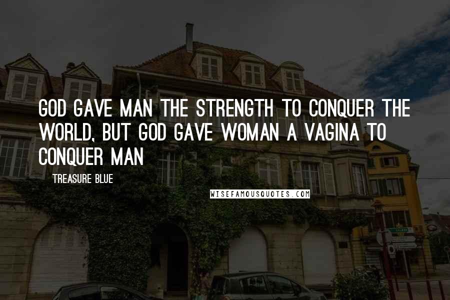 Treasure Blue Quotes: God gave man the strength to conquer the world, but God gave woman a vagina to conquer man