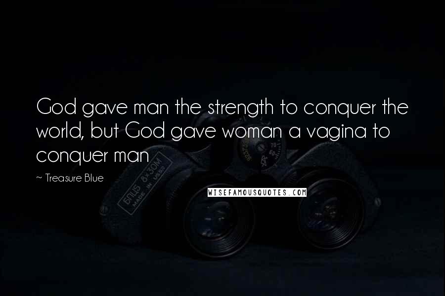 Treasure Blue Quotes: God gave man the strength to conquer the world, but God gave woman a vagina to conquer man