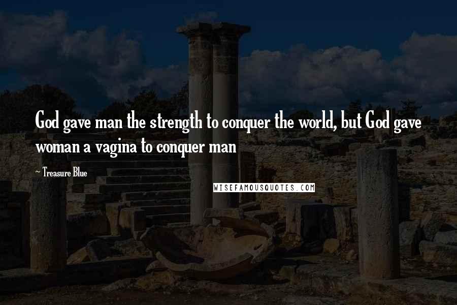 Treasure Blue Quotes: God gave man the strength to conquer the world, but God gave woman a vagina to conquer man