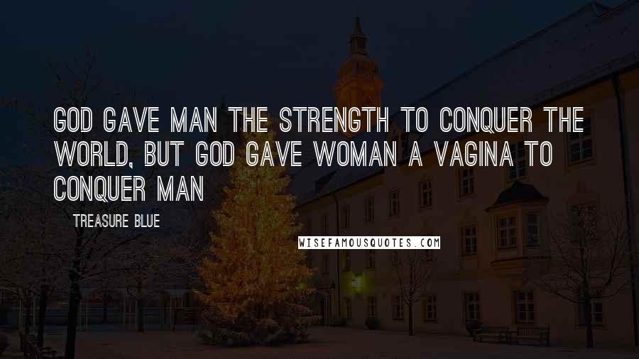 Treasure Blue Quotes: God gave man the strength to conquer the world, but God gave woman a vagina to conquer man