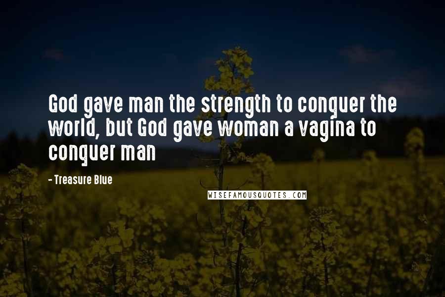 Treasure Blue Quotes: God gave man the strength to conquer the world, but God gave woman a vagina to conquer man