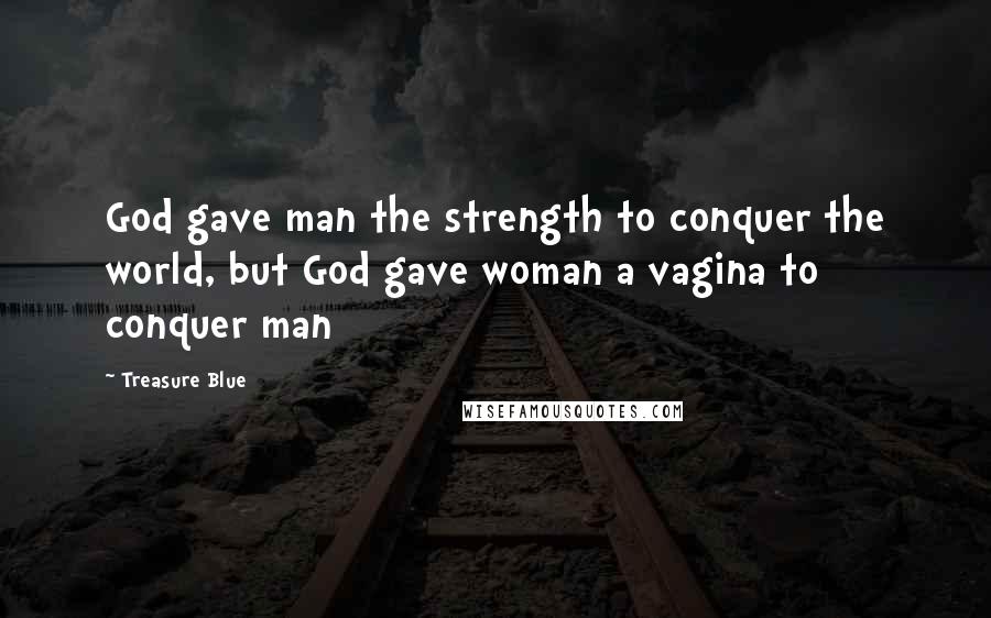 Treasure Blue Quotes: God gave man the strength to conquer the world, but God gave woman a vagina to conquer man