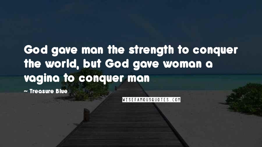 Treasure Blue Quotes: God gave man the strength to conquer the world, but God gave woman a vagina to conquer man