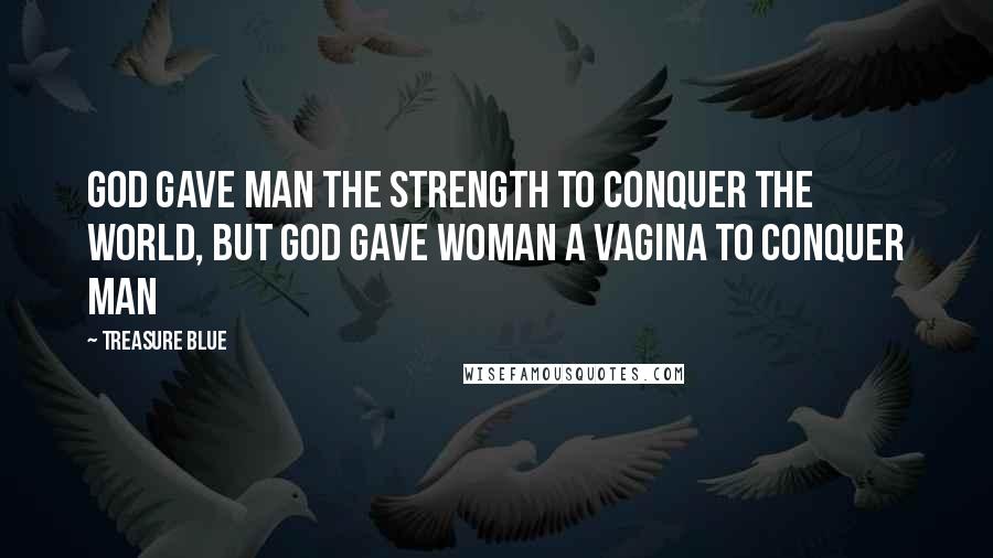 Treasure Blue Quotes: God gave man the strength to conquer the world, but God gave woman a vagina to conquer man