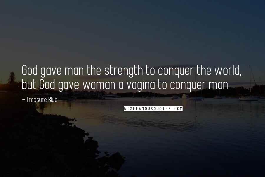 Treasure Blue Quotes: God gave man the strength to conquer the world, but God gave woman a vagina to conquer man