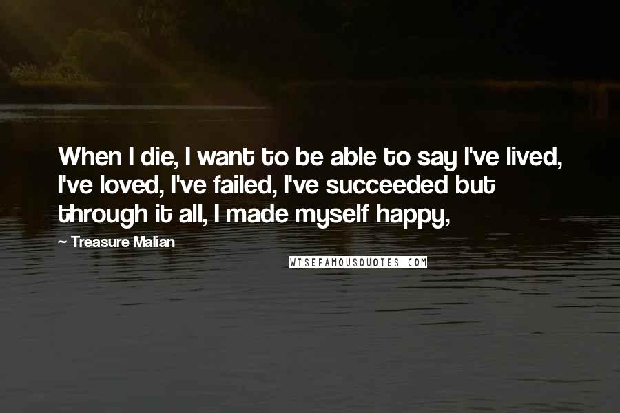 Treasure Malian Quotes: When I die, I want to be able to say I've lived, I've loved, I've failed, I've succeeded but through it all, I made myself happy,