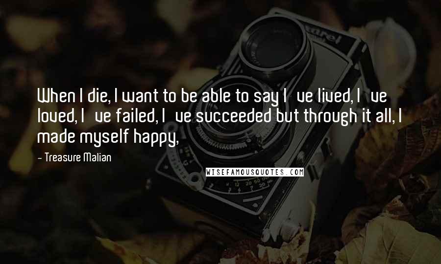 Treasure Malian Quotes: When I die, I want to be able to say I've lived, I've loved, I've failed, I've succeeded but through it all, I made myself happy,