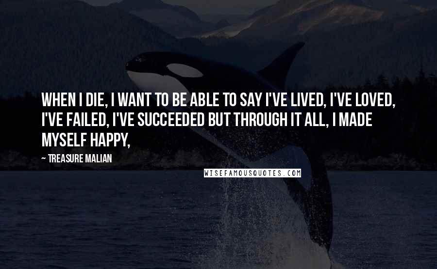 Treasure Malian Quotes: When I die, I want to be able to say I've lived, I've loved, I've failed, I've succeeded but through it all, I made myself happy,