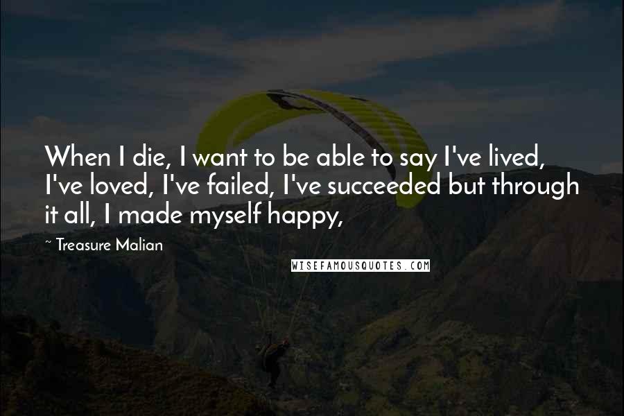 Treasure Malian Quotes: When I die, I want to be able to say I've lived, I've loved, I've failed, I've succeeded but through it all, I made myself happy,