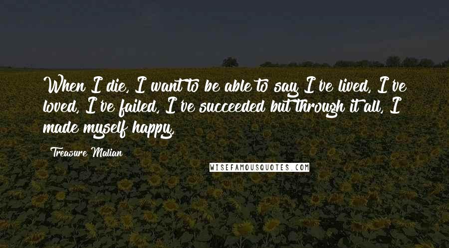 Treasure Malian Quotes: When I die, I want to be able to say I've lived, I've loved, I've failed, I've succeeded but through it all, I made myself happy,