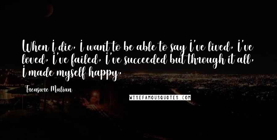 Treasure Malian Quotes: When I die, I want to be able to say I've lived, I've loved, I've failed, I've succeeded but through it all, I made myself happy,