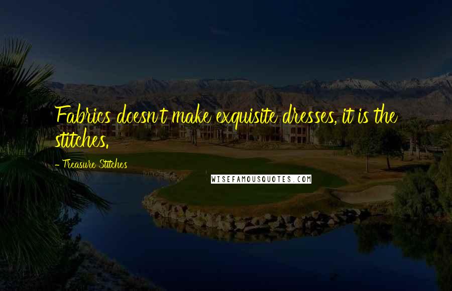 Treasure Stitches Quotes: Fabrics doesn't make exquisite dresses, it is the stitches.