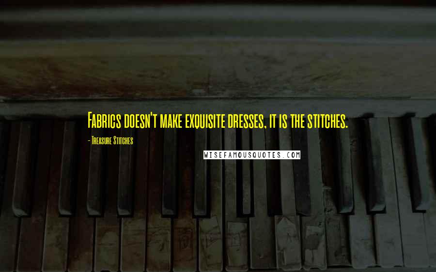 Treasure Stitches Quotes: Fabrics doesn't make exquisite dresses, it is the stitches.