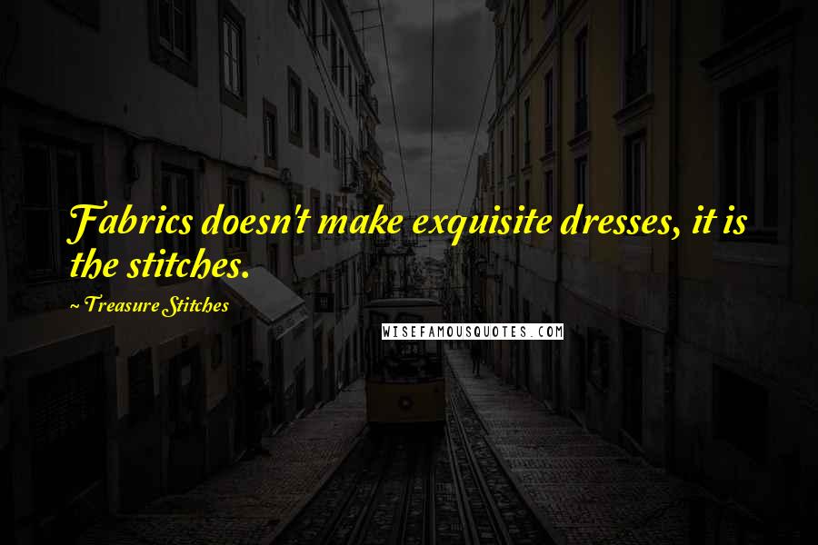Treasure Stitches Quotes: Fabrics doesn't make exquisite dresses, it is the stitches.