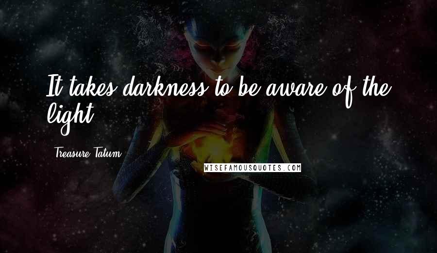 Treasure Tatum Quotes: It takes darkness to be aware of the light.