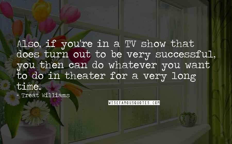 Treat Williams Quotes: Also, if you're in a TV show that does turn out to be very successful, you then can do whatever you want to do in theater for a very long time.