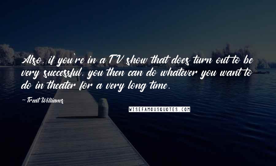 Treat Williams Quotes: Also, if you're in a TV show that does turn out to be very successful, you then can do whatever you want to do in theater for a very long time.