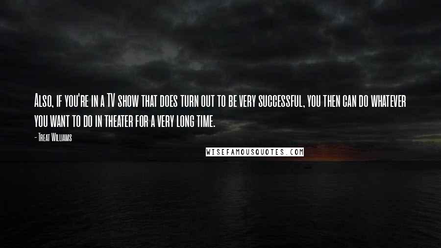 Treat Williams Quotes: Also, if you're in a TV show that does turn out to be very successful, you then can do whatever you want to do in theater for a very long time.