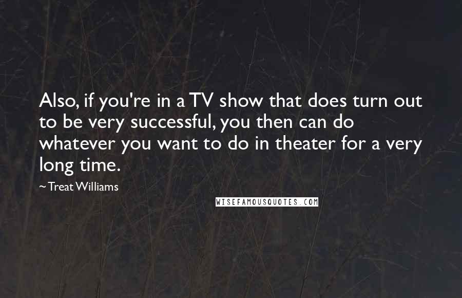 Treat Williams Quotes: Also, if you're in a TV show that does turn out to be very successful, you then can do whatever you want to do in theater for a very long time.
