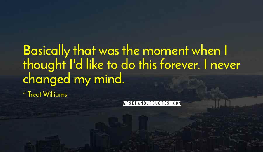 Treat Williams Quotes: Basically that was the moment when I thought I'd like to do this forever. I never changed my mind.