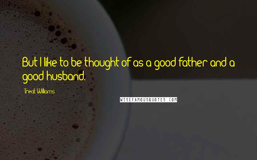 Treat Williams Quotes: But I like to be thought of as a good father and a good husband.