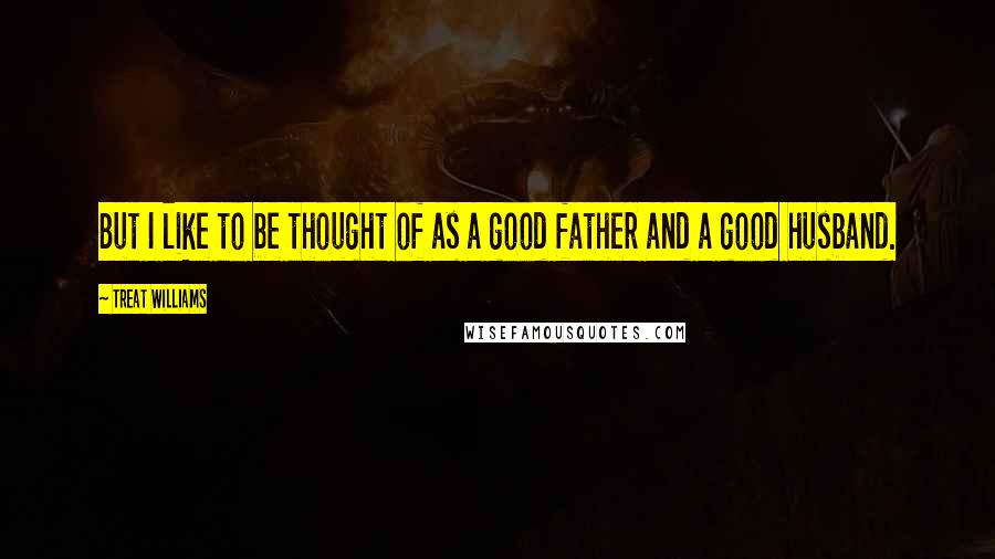 Treat Williams Quotes: But I like to be thought of as a good father and a good husband.