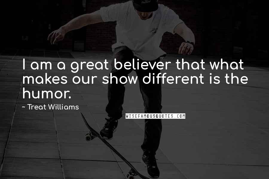 Treat Williams Quotes: I am a great believer that what makes our show different is the humor.