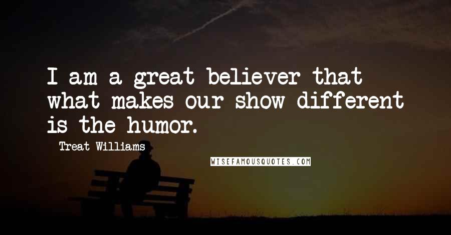 Treat Williams Quotes: I am a great believer that what makes our show different is the humor.