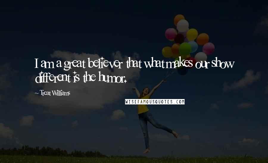 Treat Williams Quotes: I am a great believer that what makes our show different is the humor.