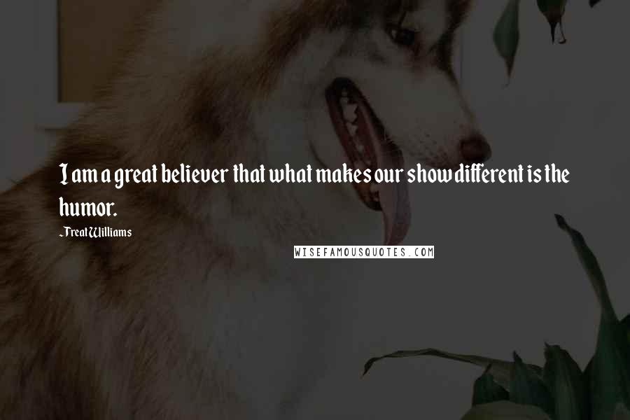 Treat Williams Quotes: I am a great believer that what makes our show different is the humor.