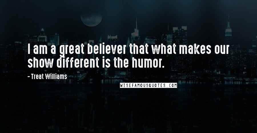 Treat Williams Quotes: I am a great believer that what makes our show different is the humor.