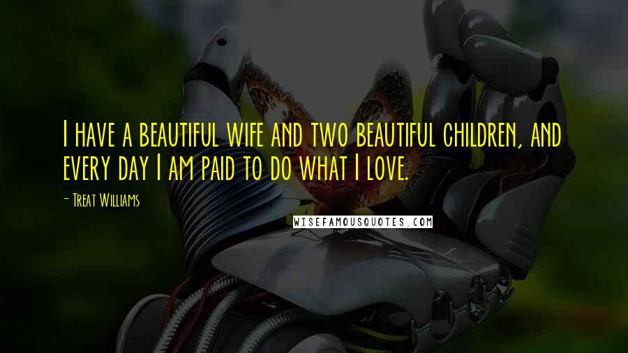 Treat Williams Quotes: I have a beautiful wife and two beautiful children, and every day I am paid to do what I love.