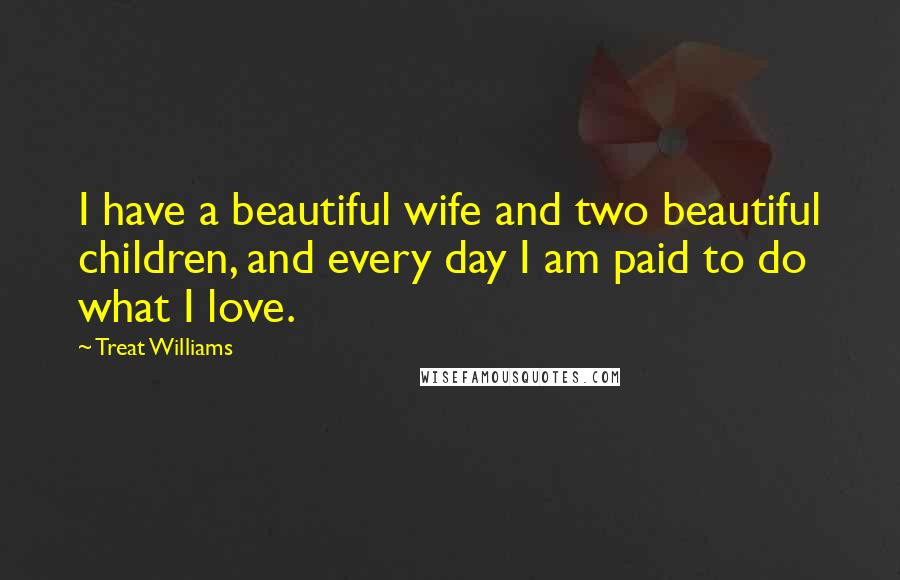 Treat Williams Quotes: I have a beautiful wife and two beautiful children, and every day I am paid to do what I love.