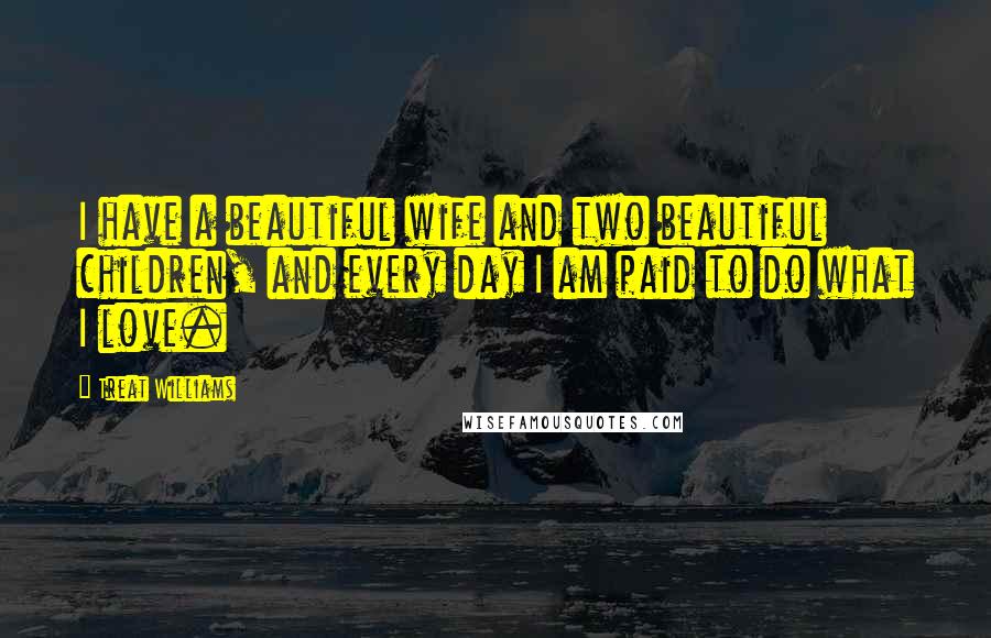 Treat Williams Quotes: I have a beautiful wife and two beautiful children, and every day I am paid to do what I love.