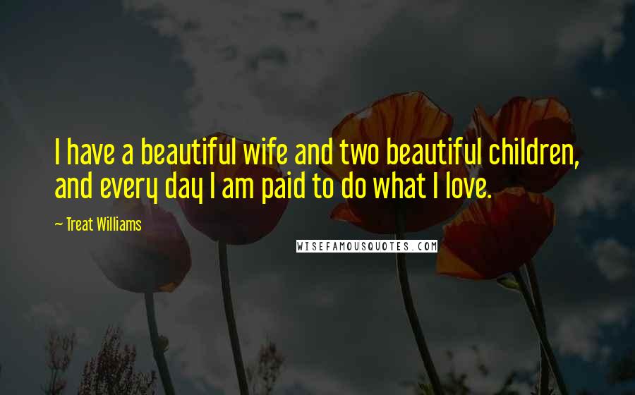 Treat Williams Quotes: I have a beautiful wife and two beautiful children, and every day I am paid to do what I love.