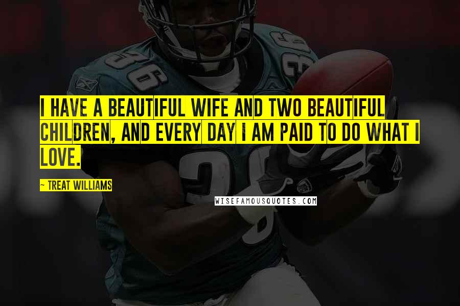 Treat Williams Quotes: I have a beautiful wife and two beautiful children, and every day I am paid to do what I love.