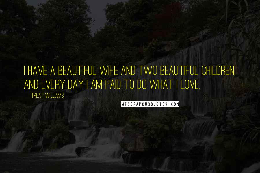Treat Williams Quotes: I have a beautiful wife and two beautiful children, and every day I am paid to do what I love.