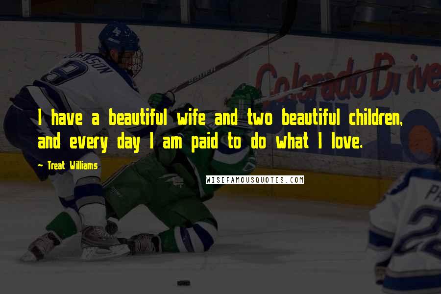 Treat Williams Quotes: I have a beautiful wife and two beautiful children, and every day I am paid to do what I love.