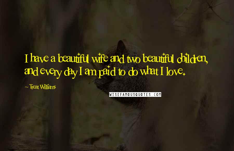 Treat Williams Quotes: I have a beautiful wife and two beautiful children, and every day I am paid to do what I love.